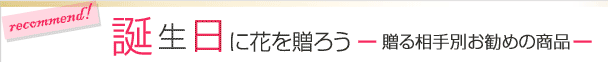 誕生日にこんなフラワーギフトの贈り物はいかがですか？贈る相手別お薦めフラワーギフト。プロの花屋が花束やアレンジメントを大切にお届けします。