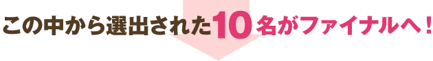 この中から選出された10名がファイナルへ!